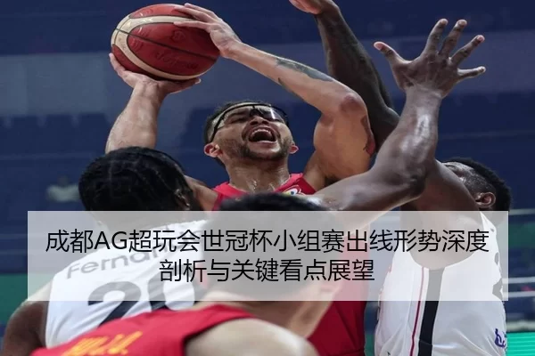 成都AG超玩会世冠杯小组赛出线形势深度剖析与关键看点展望