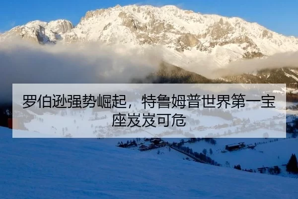 罗伯逊强势崛起，特鲁姆普世界第一宝座岌岌可危