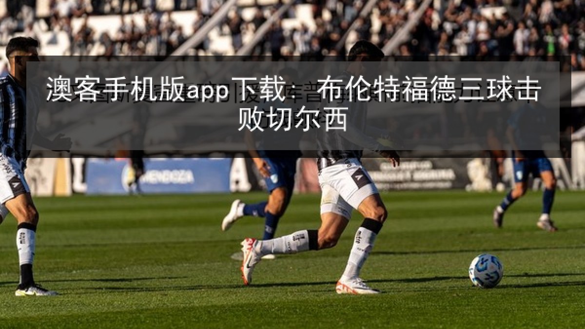 澳客手机版app下载: 布伦特福德三球击败切尔西