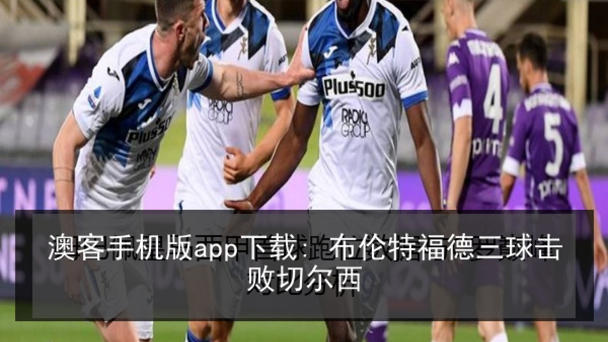 澳客手机版app下载: 布伦特福德三球击败切尔西